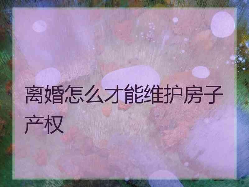 离婚怎么才能维护房子产权