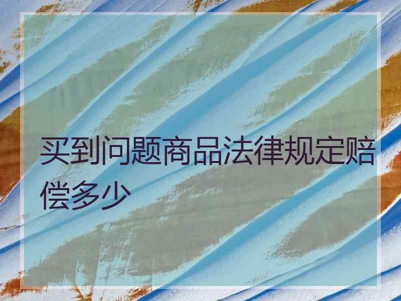 买到问题商品法律规定赔偿多少