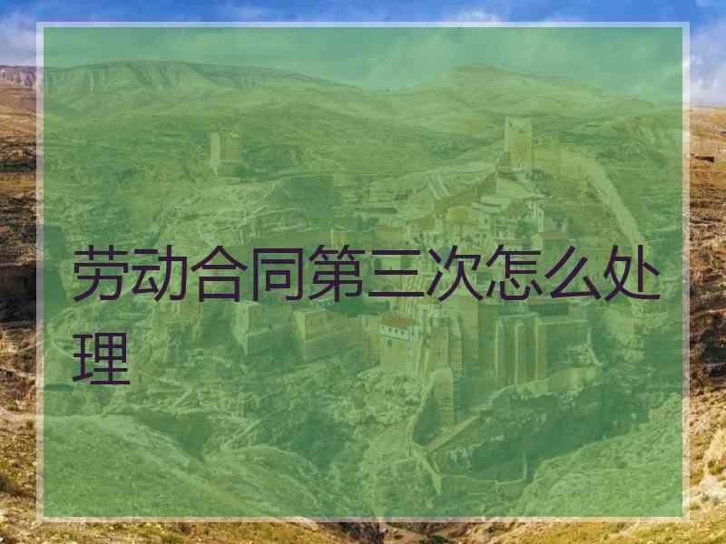劳动合同第三次怎么处理