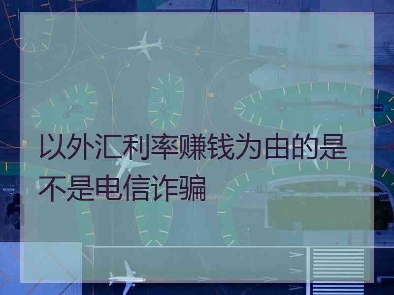 以外汇利率赚钱为由的是不是电信诈骗