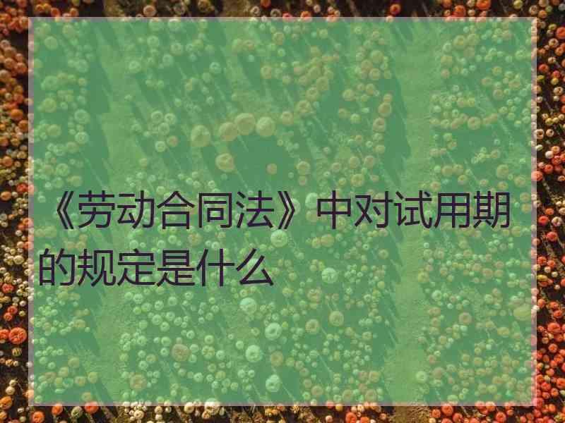 《劳动合同法》中对试用期的规定是什么