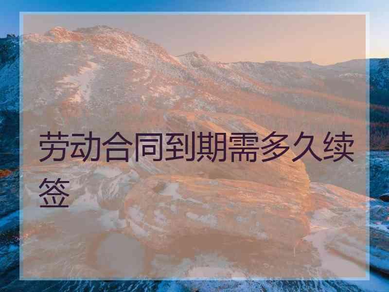 劳动合同到期需多久续签