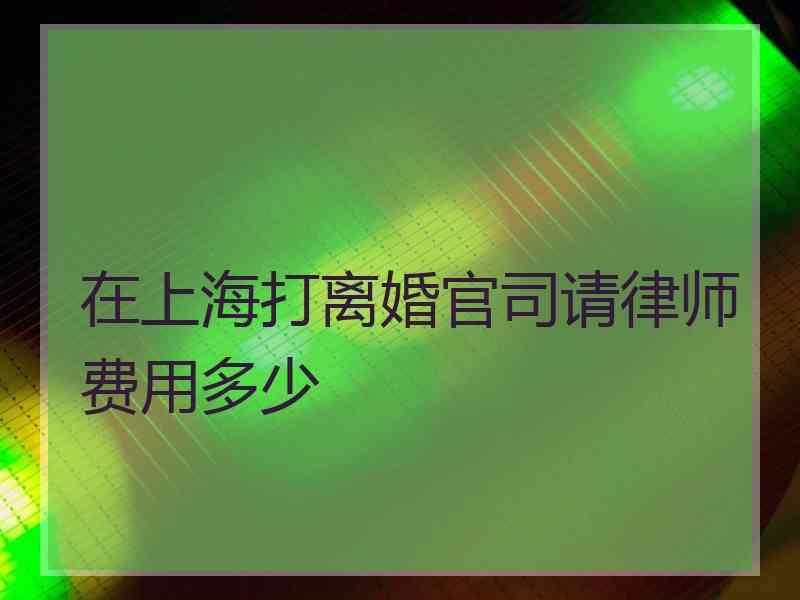 在上海打离婚官司请律师费用多少