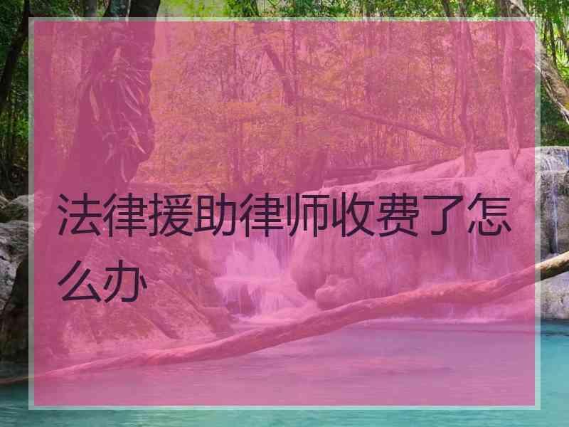 法律援助律师收费了怎么办