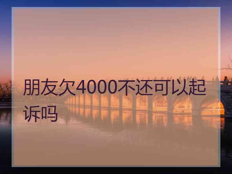 朋友欠4000不还可以起诉吗