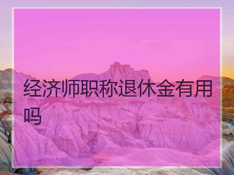 经济师职称退休金有用吗