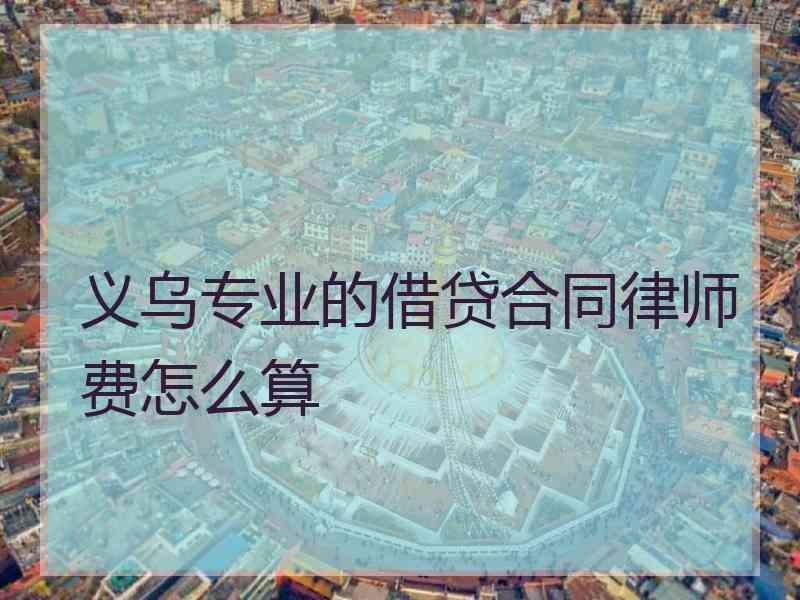 义乌专业的借贷合同律师费怎么算