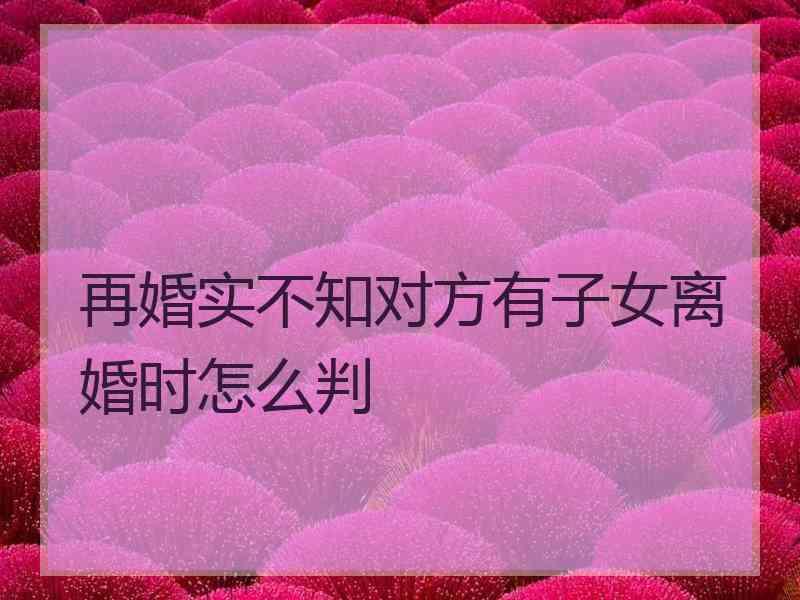 再婚实不知对方有子女离婚时怎么判