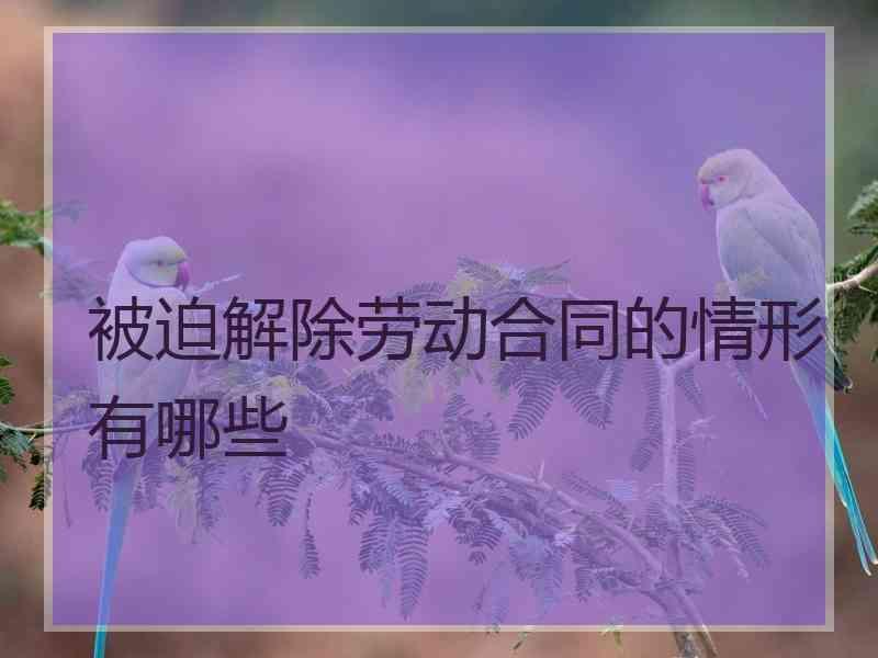 被迫解除劳动合同的情形有哪些