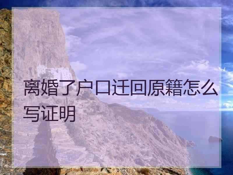 离婚了户口迁回原籍怎么写证明