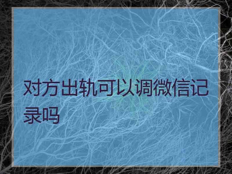 对方出轨可以调微信记录吗