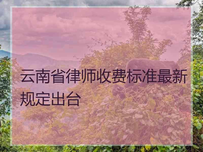 云南省律师收费标准最新规定出台