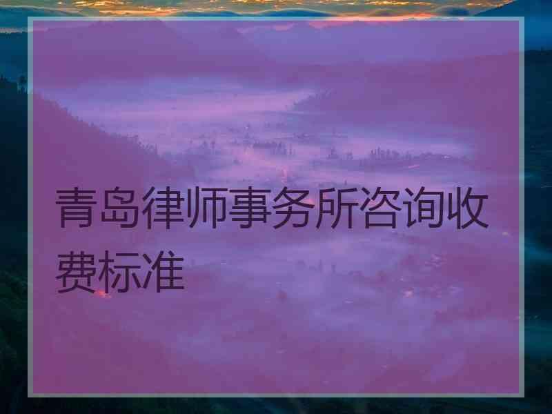 青岛律师事务所咨询收费标准