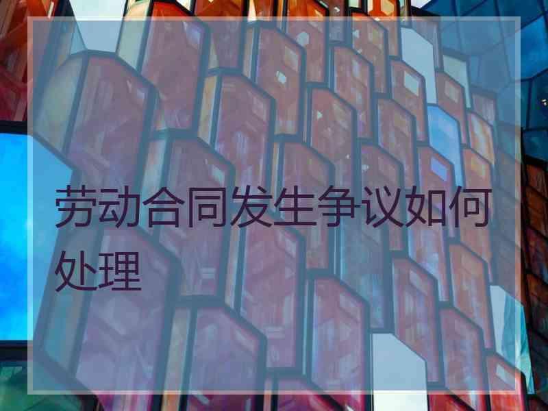 劳动合同发生争议如何处理
