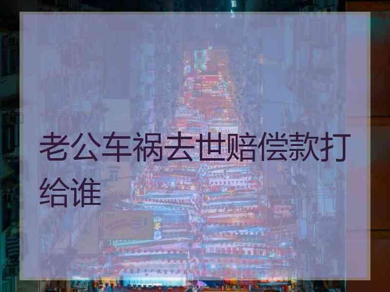 老公车祸去世赔偿款打给谁