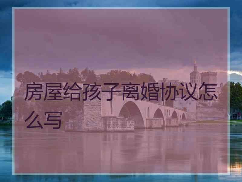 房屋给孩子离婚协议怎么写