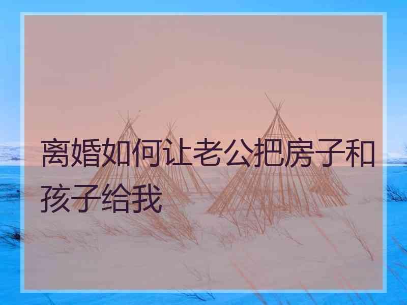 离婚如何让老公把房子和孩子给我