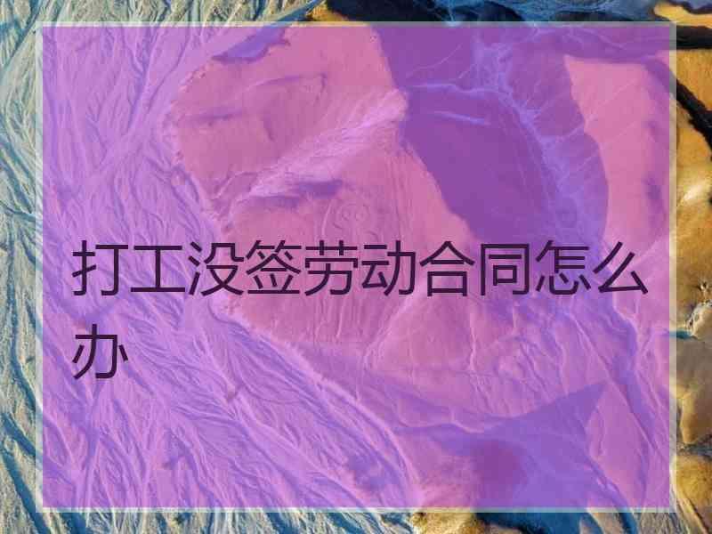 打工没签劳动合同怎么办