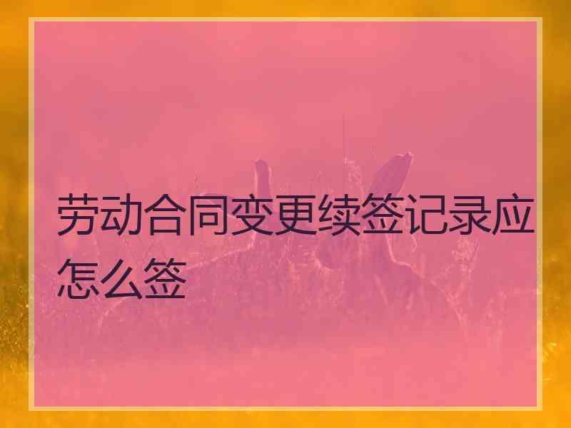 劳动合同变更续签记录应怎么签