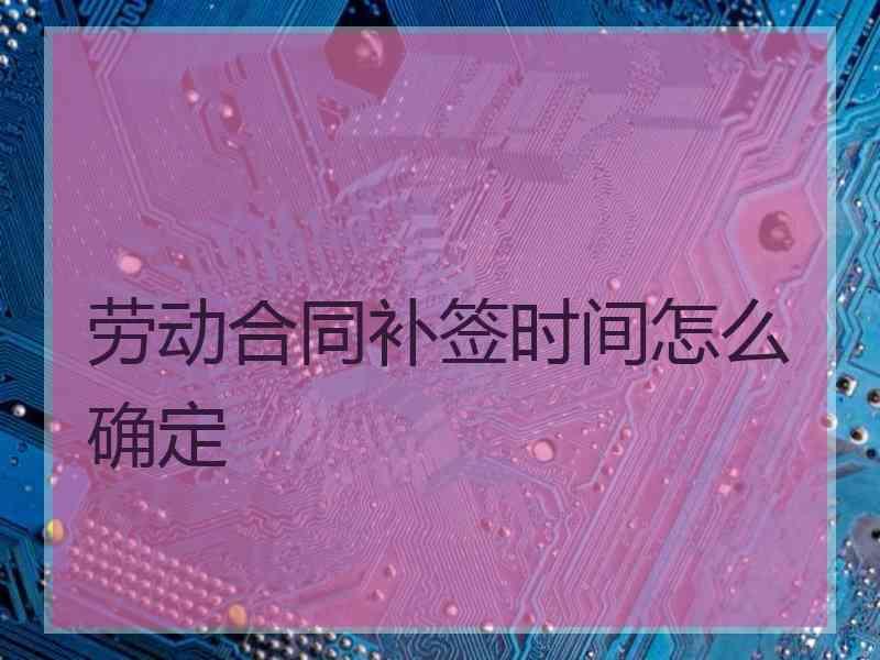 劳动合同补签时间怎么确定