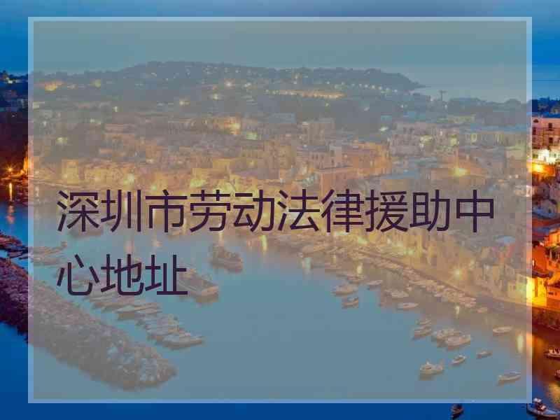 深圳市劳动法律援助中心地址