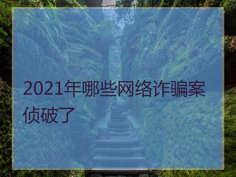 2021年哪些网络诈骗案侦破了