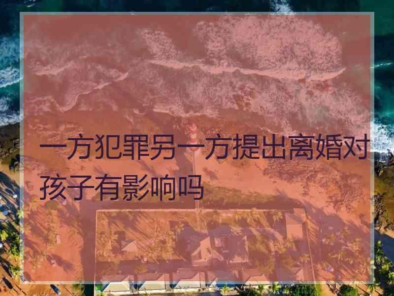 一方犯罪另一方提出离婚对孩子有影响吗