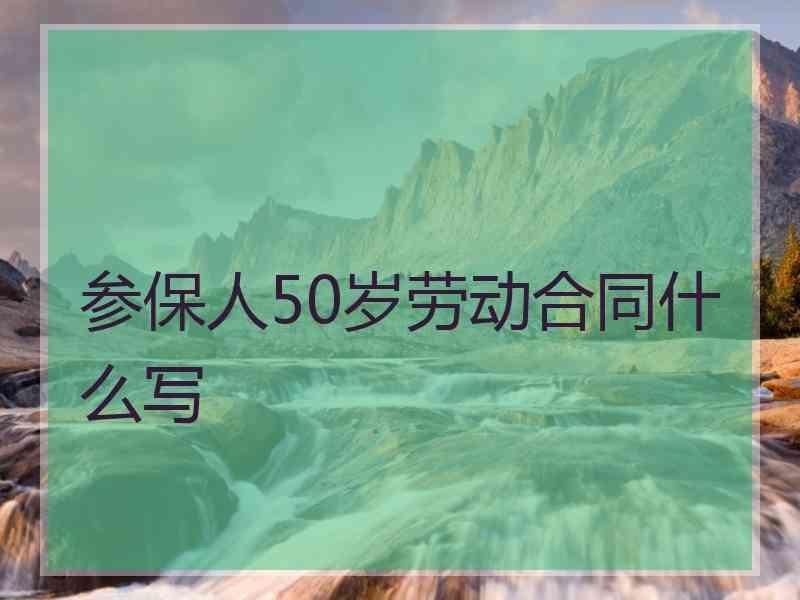 参保人50岁劳动合同什么写