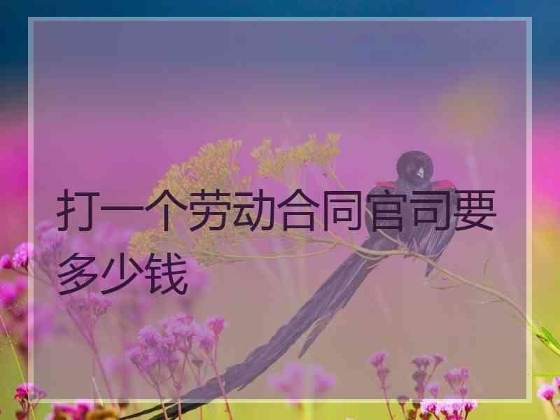 打一个劳动合同官司要多少钱