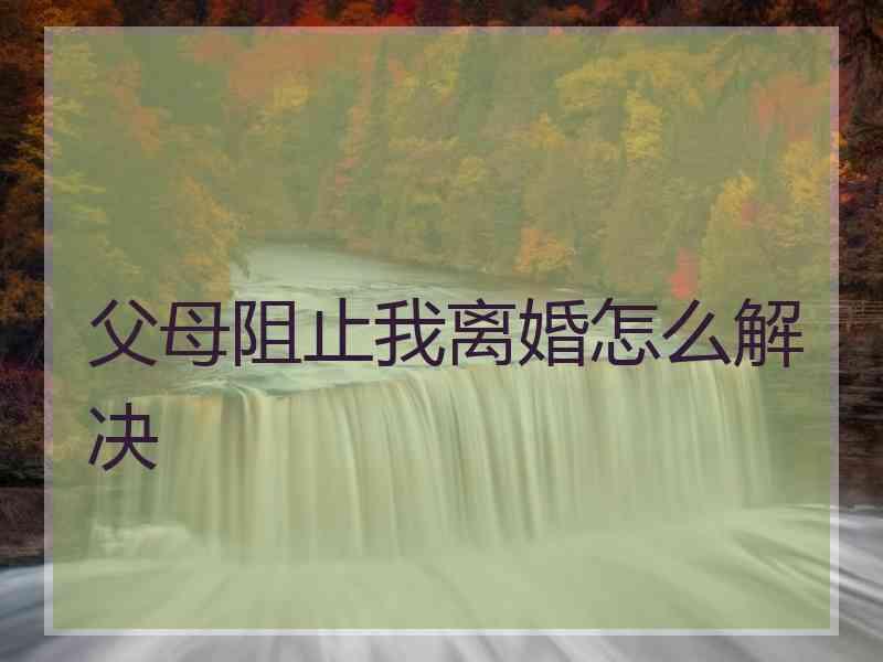 父母阻止我离婚怎么解决