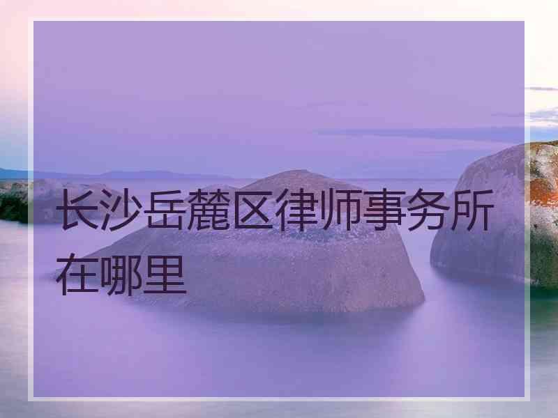 长沙岳麓区律师事务所在哪里