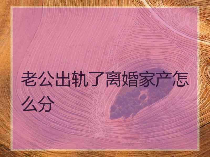 老公出轨了离婚家产怎么分