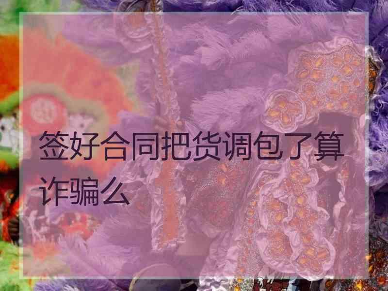 签好合同把货调包了算诈骗么