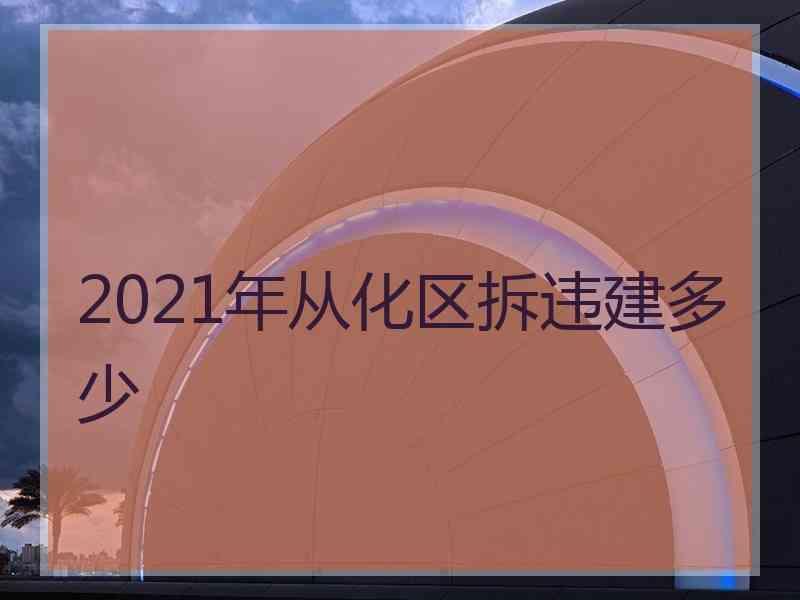 2021年从化区拆违建多少