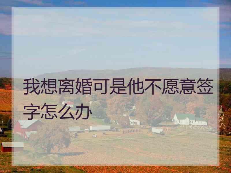 我想离婚可是他不愿意签字怎么办