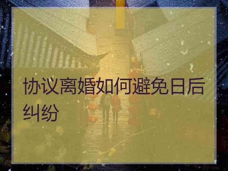 协议离婚如何避免日后纠纷