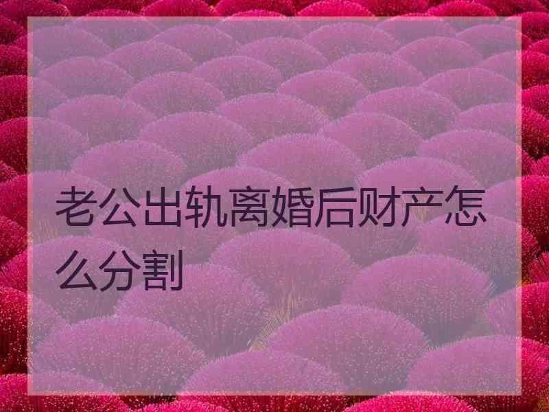 老公出轨离婚后财产怎么分割