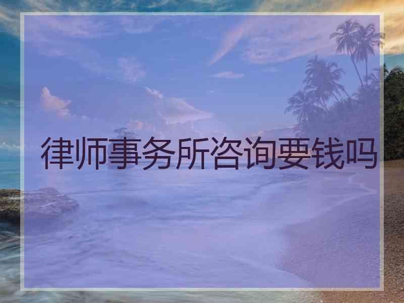 律师事务所咨询要钱吗