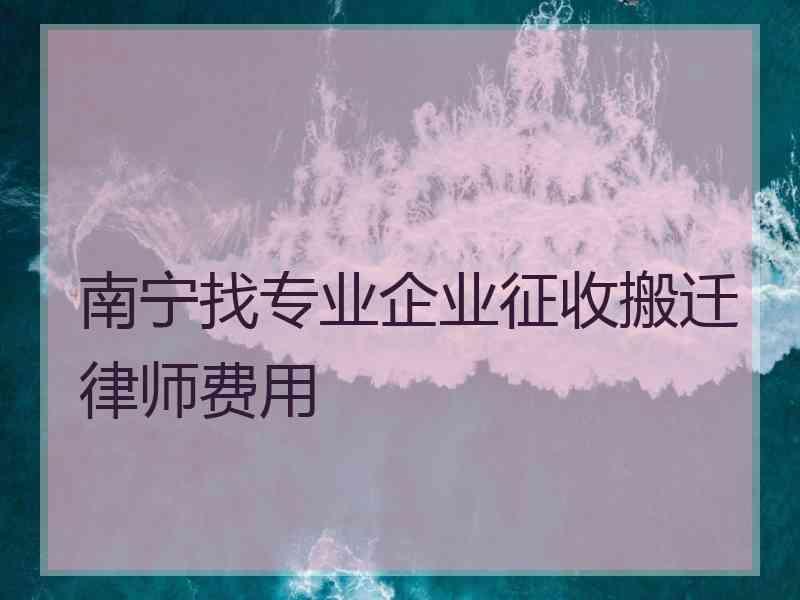 南宁找专业企业征收搬迁律师费用
