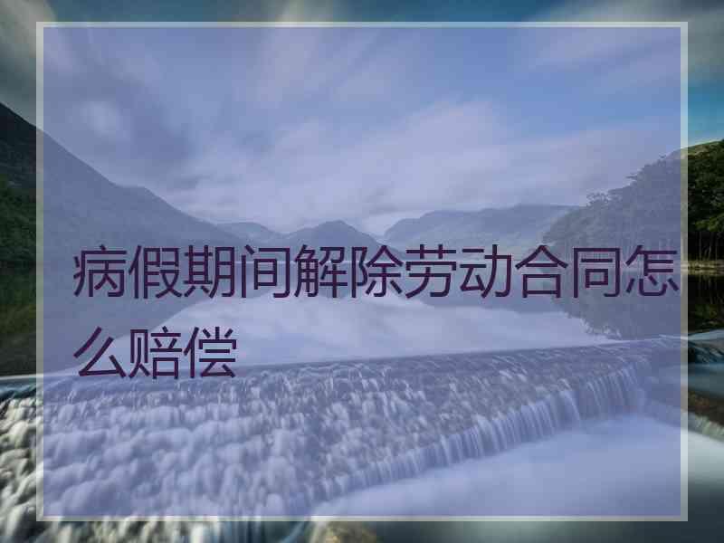 病假期间解除劳动合同怎么赔偿