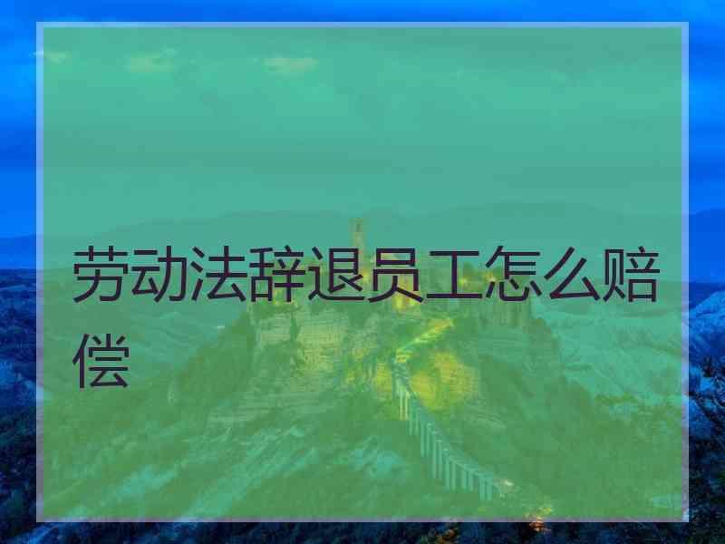 劳动法辞退员工怎么赔偿