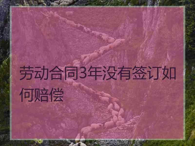 劳动合同3年没有签订如何赔偿