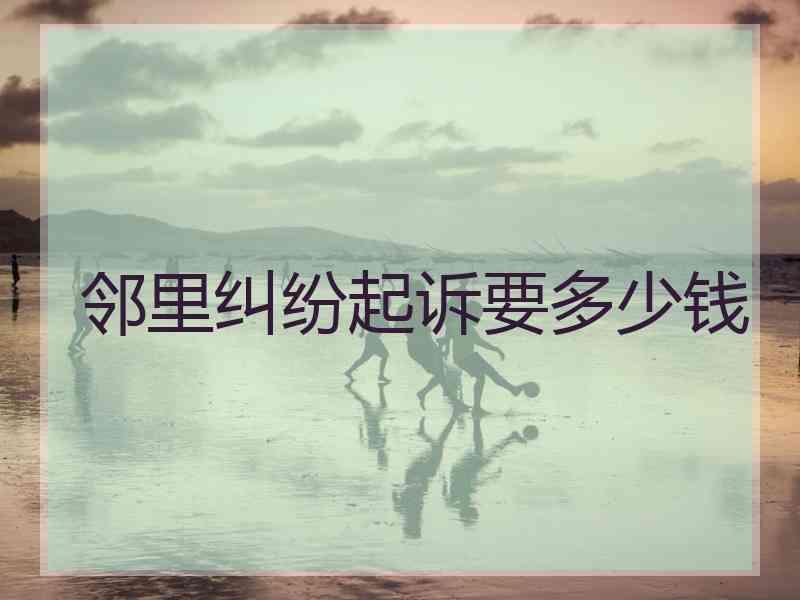 邻里纠纷起诉要多少钱 邻里纠纷起诉要多少钱