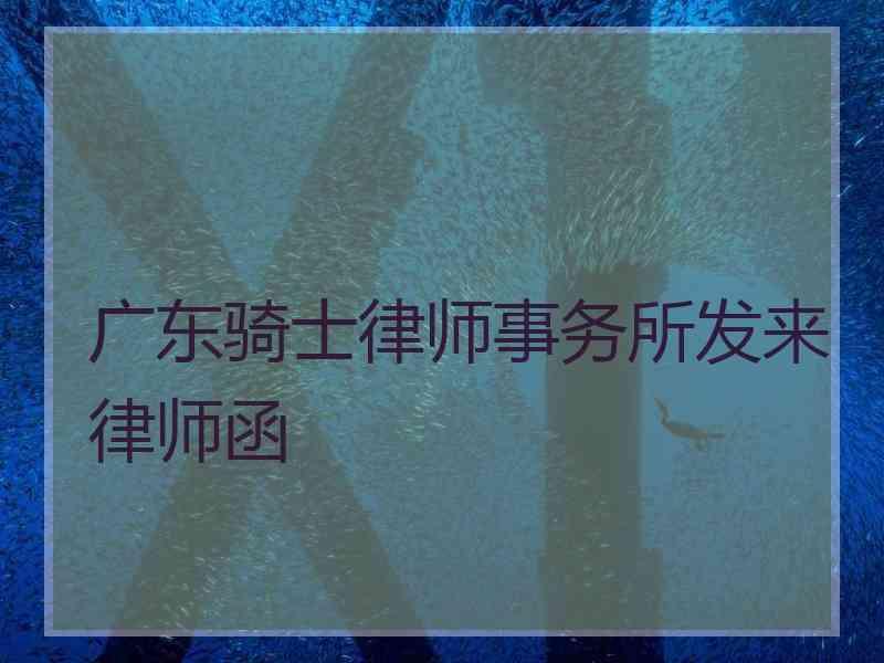 广东骑士律师事务所发来律师函