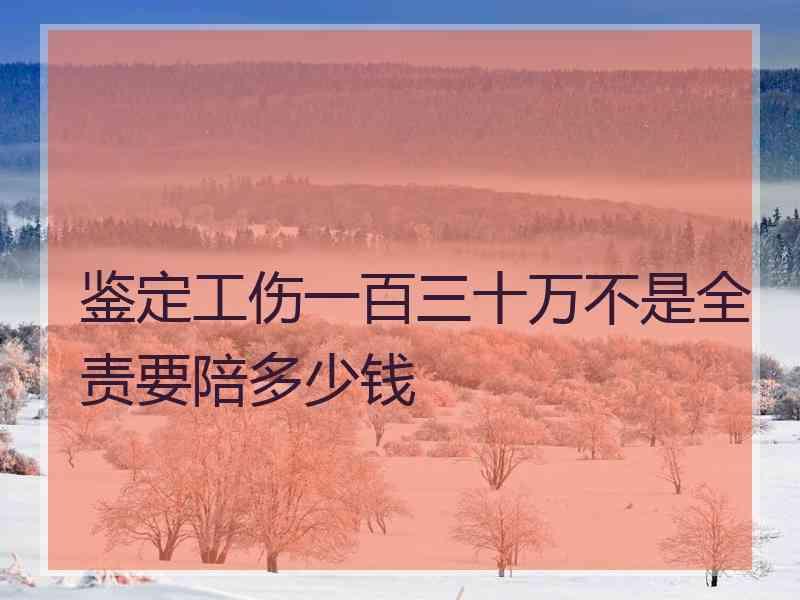 鉴定工伤一百三十万不是全责要陪多少钱