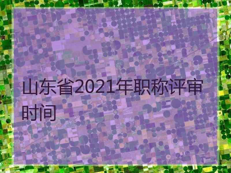 山东省2021年职称评审时间