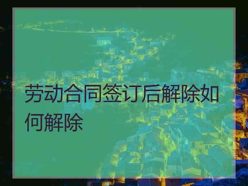 劳动合同签订后解除如何解除