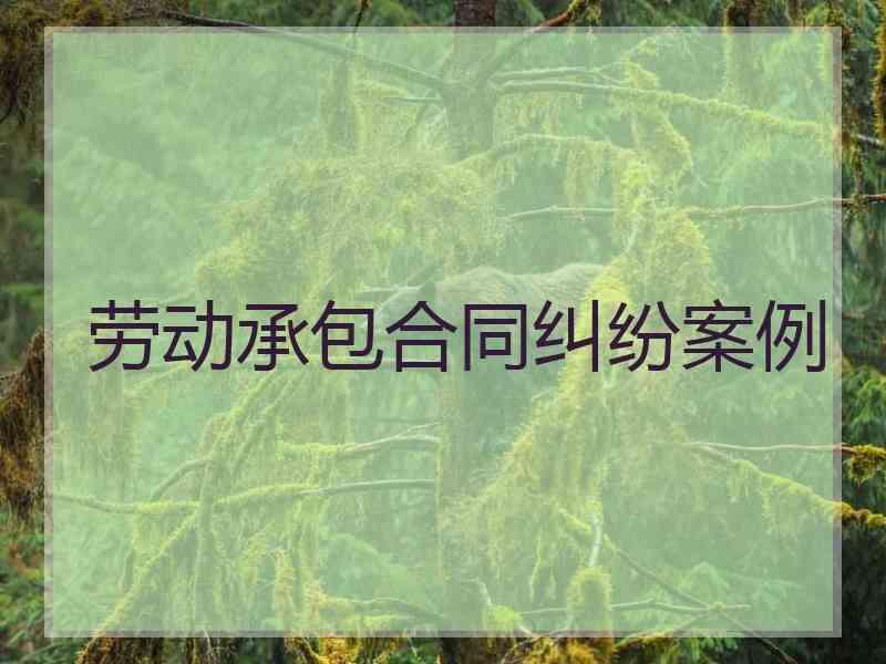 劳动承包合同纠纷案例