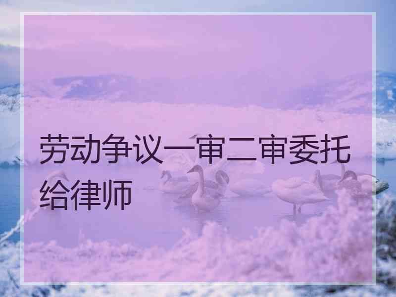 劳动争议一审二审委托给律师