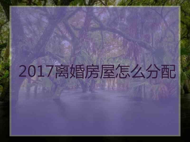 2017离婚房屋怎么分配